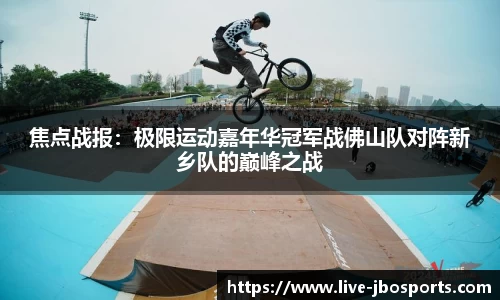 焦点战报：极限运动嘉年华冠军战佛山队对阵新乡队的巅峰之战