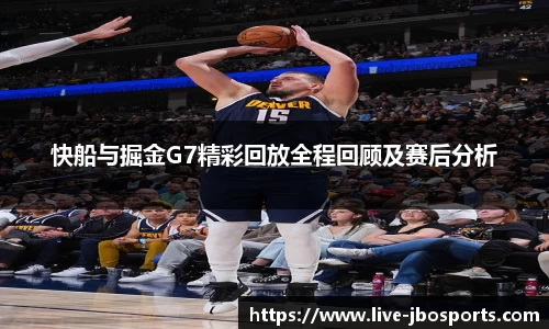 快船与掘金G7精彩回放全程回顾及赛后分析