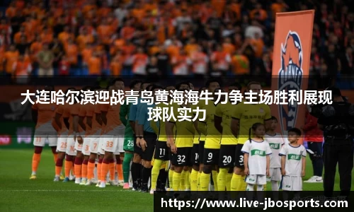 大连哈尔滨迎战青岛黄海海牛力争主场胜利展现球队实力